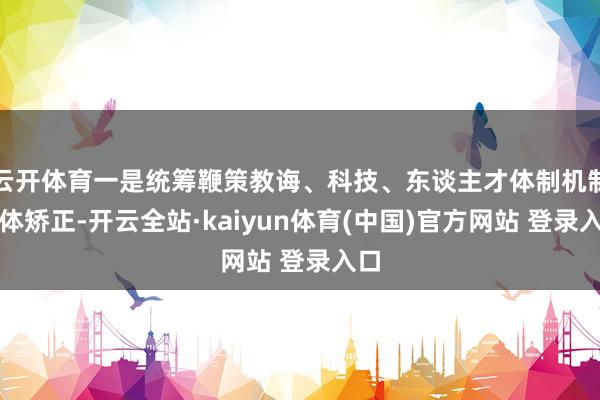 云开体育一是统筹鞭策教诲、科技、东谈主才体制机制一体矫正-开云全站·kaiyun体育(中国)官方网站 登录入口