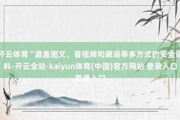 开云体育“遮盖图文、音视频和藏语等多方式的安全语料-开云全站·kaiyun体育(中国)官方网站 登录入口