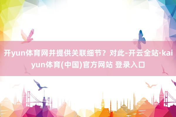 开yun体育网并提供关联细节？对此-开云全站·kaiyun体育(中国)官方网站 登录入口