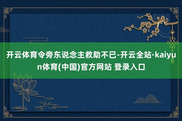 开云体育令旁东说念主救助不已-开云全站·kaiyun体育(中国)官方网站 登录入口
