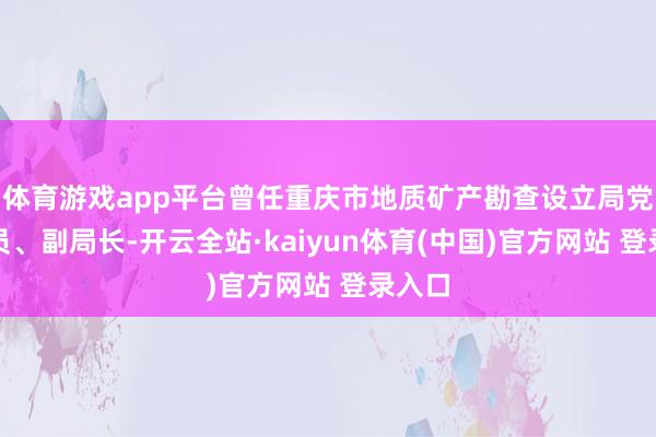 体育游戏app平台曾任重庆市地质矿产勘查设立局党构成员、副局长-开云全站·kaiyun体育(中国)官方网站 登录入口