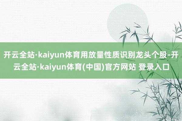 开云全站·kaiyun体育用放量性质识别龙头个股-开云全站·kaiyun体育(中国)官方网站 登录入口