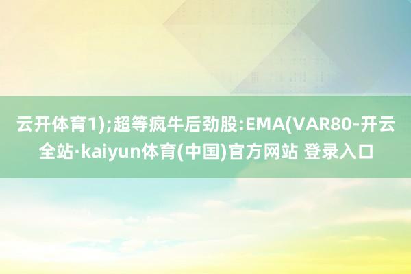云开体育1);超等疯牛后劲股:EMA(VAR80-开云全站·kaiyun体育(中国)官方网站 登录入口