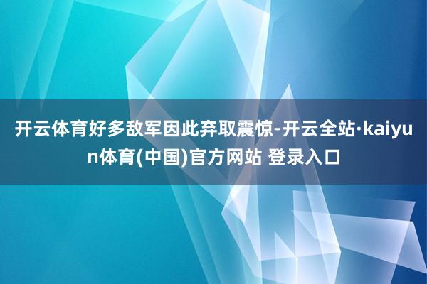 开云体育好多敌军因此弃取震惊-开云全站·kaiyun体育(中国)官方网站 登录入口