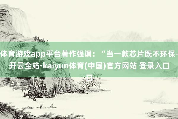 体育游戏app平台著作强调：“当一款芯片既不环保-开云全站·kaiyun体育(中国)官方网站 登录入口