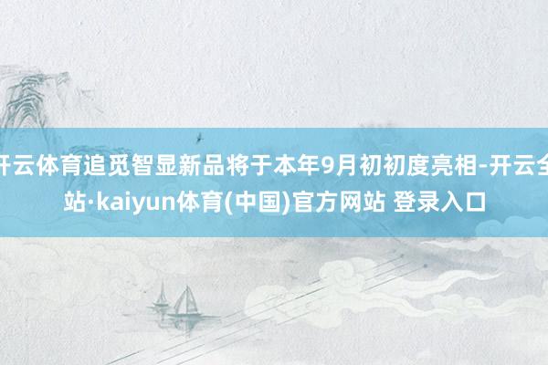 开云体育追觅智显新品将于本年9月初初度亮相-开云全站·kaiyun体育(中国)官方网站 登录入口