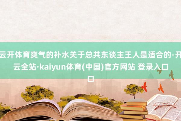 云开体育爽气的补水关于总共东谈主王人是适合的-开云全站·kaiyun体育(中国)官方网站 登录入口