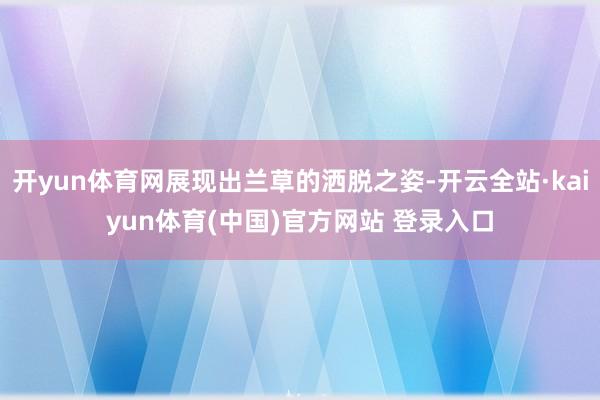 开yun体育网展现出兰草的洒脱之姿-开云全站·kaiyun体育(中国)官方网站 登录入口