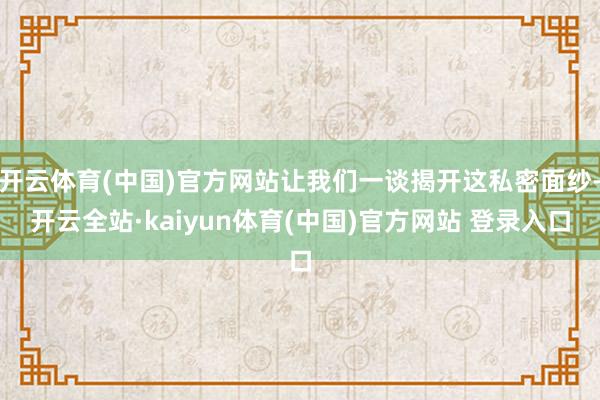 开云体育(中国)官方网站让我们一谈揭开这私密面纱-开云全站·kaiyun体育(中国)官方网站 登录入口