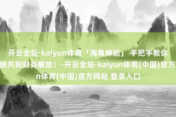 开云全站·kaiyun体育「海角神贴」 手把手教你：奈何从一无统共到财务解放！-开云全站·kaiyun体育(中国)官方网站 登录入口