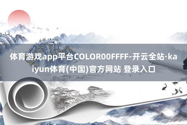 体育游戏app平台COLOR00FFFF-开云全站·kaiyun体育(中国)官方网站 登录入口