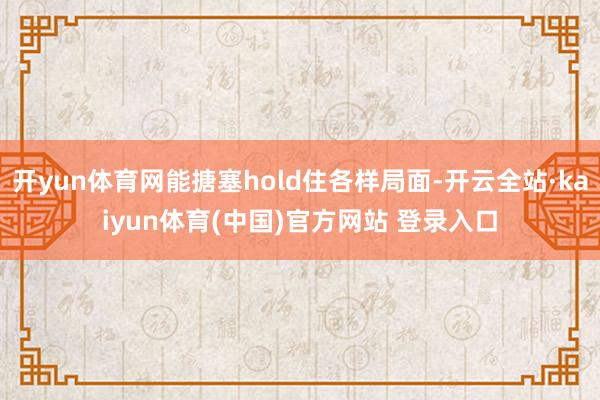 开yun体育网能搪塞hold住各样局面-开云全站·kaiyun体育(中国)官方网站 登录入口
