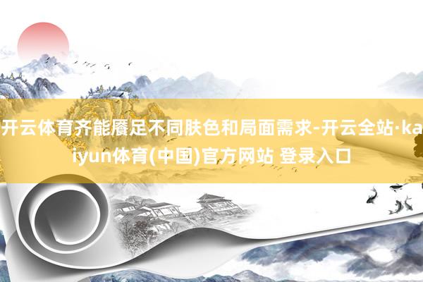 开云体育齐能餍足不同肤色和局面需求-开云全站·kaiyun体育(中国)官方网站 登录入口