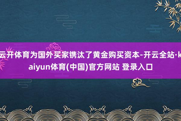 云开体育为国外买家镌汰了黄金购买资本-开云全站·kaiyun体育(中国)官方网站 登录入口