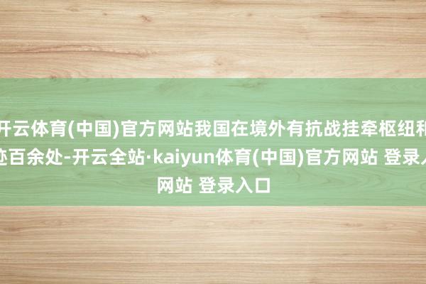 开云体育(中国)官方网站我国在境外有抗战挂牵枢纽和遗迹百余处-开云全站·kaiyun体育(中国)官方网站 登录入口
