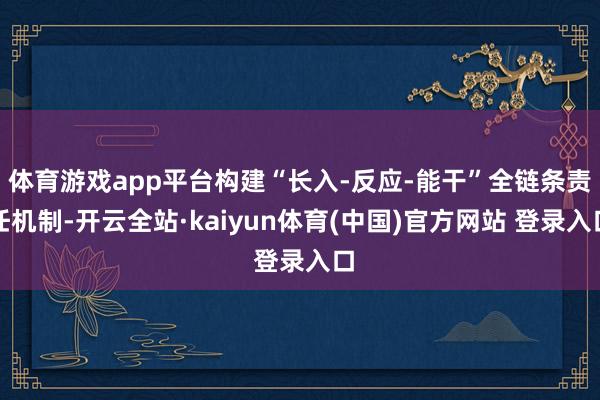 体育游戏app平台构建“长入-反应-能干”全链条责任机制-开云全站·kaiyun体育(中国)官方网站 登录入口