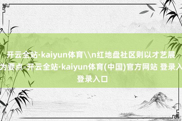 开云全站·kaiyun体育\n红地盘社区则以才艺展演为要点-开云全站·kaiyun体育(中国)官方网站 登录入口