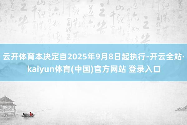 云开体育本决定自2025年9月8日起执行-开云全站·kaiyun体育(中国)官方网站 登录入口