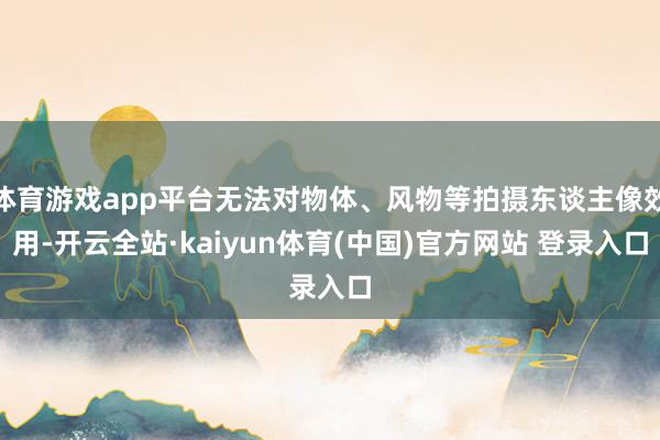 体育游戏app平台无法对物体、风物等拍摄东谈主像效用-开云全站·kaiyun体育(中国)官方网站 登录入口