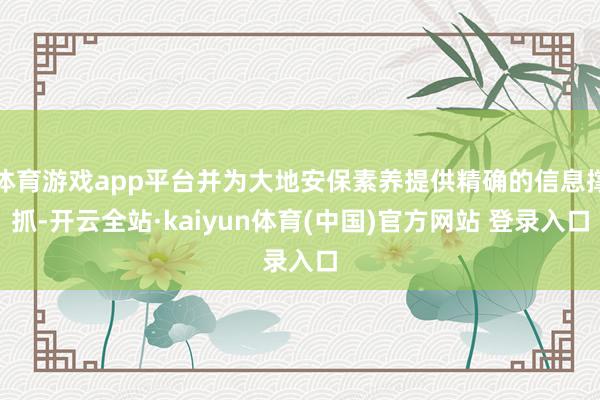体育游戏app平台并为大地安保素养提供精确的信息撑抓-开云全站·kaiyun体育(中国)官方网站 登录入口