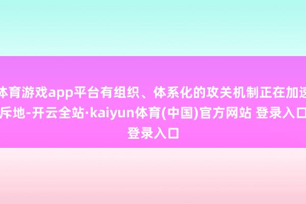 体育游戏app平台有组织、体系化的攻关机制正在加速斥地-开云全站·kaiyun体育(中国)官方网站 登录入口