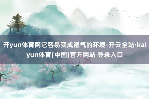 开yun体育网它容易变成湿气的环境-开云全站·kaiyun体育(中国)官方网站 登录入口