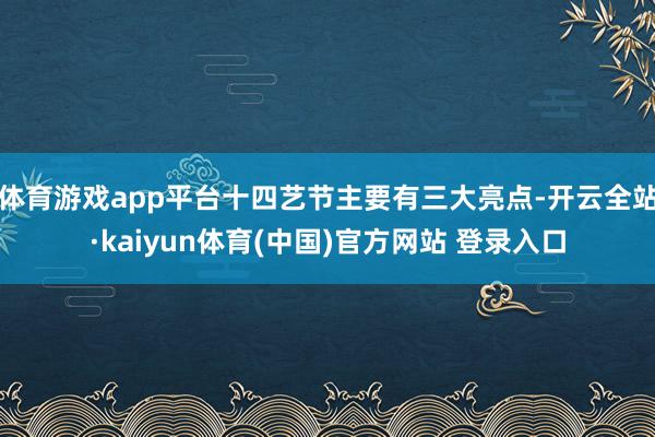 体育游戏app平台十四艺节主要有三大亮点-开云全站·kaiyun体育(中国)官方网站 登录入口