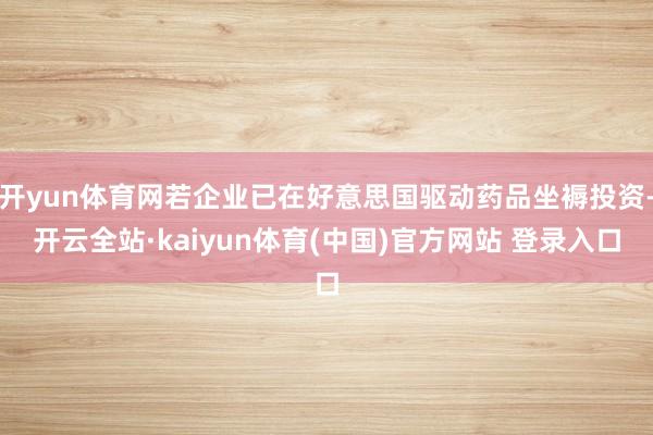 开yun体育网若企业已在好意思国驱动药品坐褥投资-开云全站·kaiyun体育(中国)官方网站 登录入口