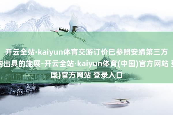 开云全站·kaiyun体育交游订价已参照安靖第三方评估机构出具的施展-开云全站·kaiyun体育(中国)官方网站 登录入口