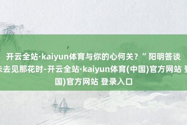 开云全站·kaiyun体育与你的心何关？”阳明答谈：“汝未去见那花时-开云全站·kaiyun体育(中国)官方网站 登录入口