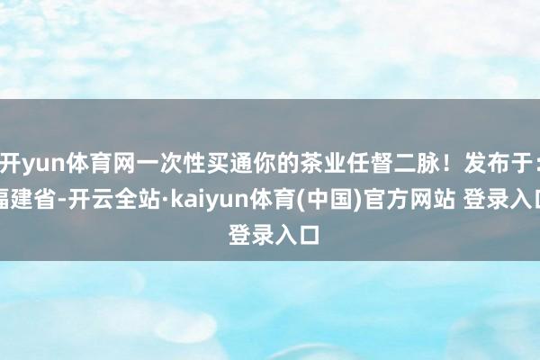 开yun体育网一次性买通你的茶业任督二脉！发布于：福建省-开云全站·kaiyun体育(中国)官方网站 登录入口