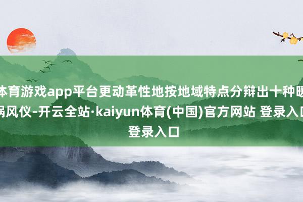 体育游戏app平台更动革性地按地域特点分辩出十种暖锅风仪-开云全站·kaiyun体育(中国)官方网站 登录入口