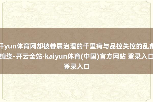 开yun体育网却被眷属治理的千里疴与品控失控的乱象缠绕-开云全站·kaiyun体育(中国)官方网站 登录入口