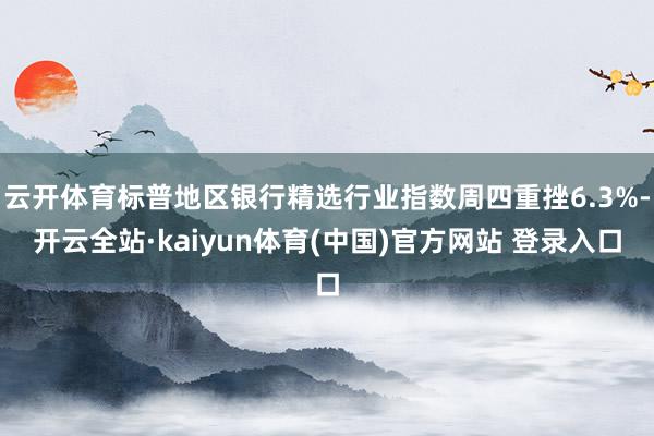 云开体育标普地区银行精选行业指数周四重挫6.3%-开云全站·kaiyun体育(中国)官方网站 登录入口