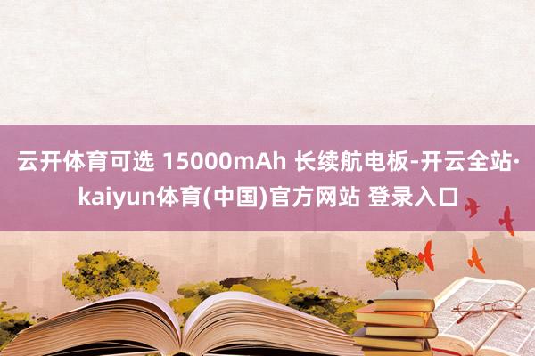 云开体育可选 15000mAh 长续航电板-开云全站·kaiyun体育(中国)官方网站 登录入口