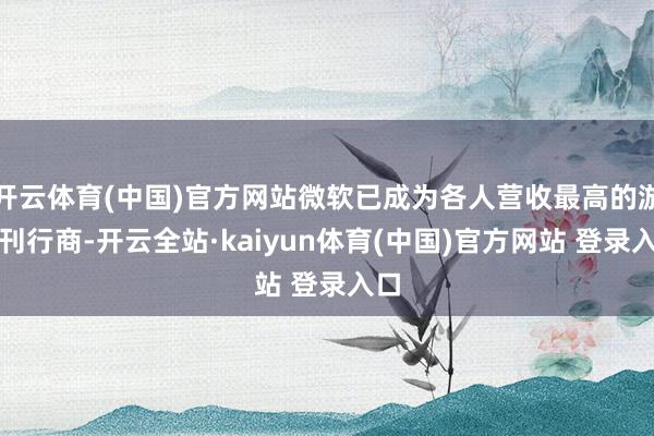 开云体育(中国)官方网站微软已成为各人营收最高的游戏刊行商-开云全站·kaiyun体育(中国)官方网站 登录入口