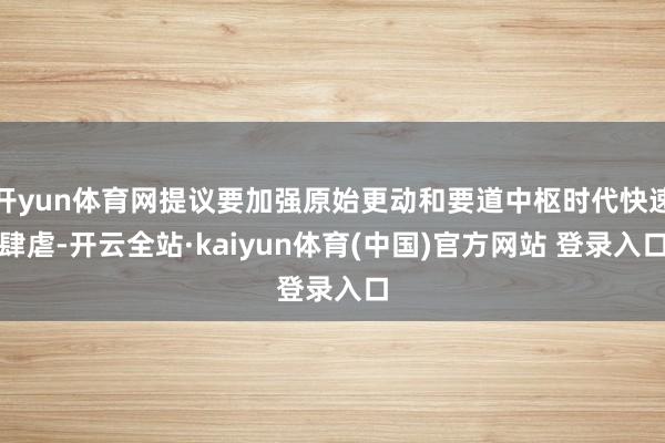 开yun体育网提议要加强原始更动和要道中枢时代快速肆虐-开云全站·kaiyun体育(中国)官方网站 登录入口