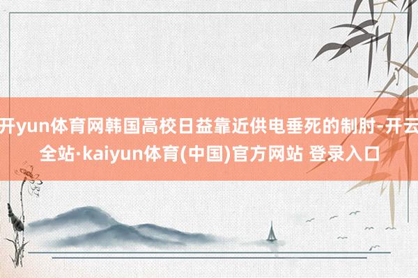 开yun体育网韩国高校日益靠近供电垂死的制肘-开云全站·kaiyun体育(中国)官方网站 登录入口