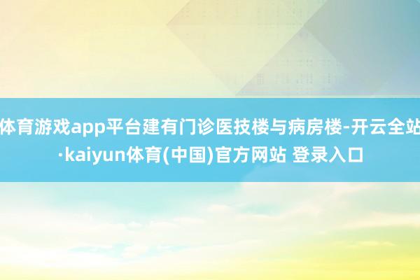 体育游戏app平台建有门诊医技楼与病房楼-开云全站·kaiyun体育(中国)官方网站 登录入口