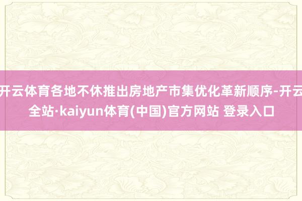 开云体育各地不休推出房地产市集优化革新顺序-开云全站·kaiyun体育(中国)官方网站 登录入口