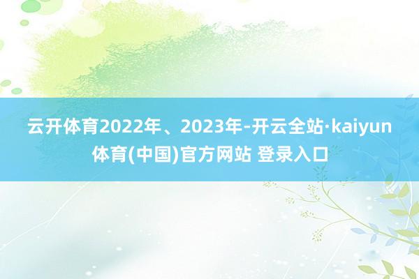 云开体育2022年、2023年-开云全站·kaiyun体育(中国)官方网站 登录入口
