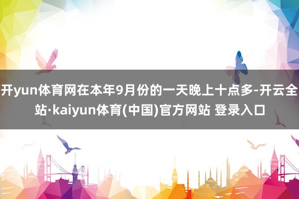 开yun体育网在本年9月份的一天晚上十点多-开云全站·kaiyun体育(中国)官方网站 登录入口