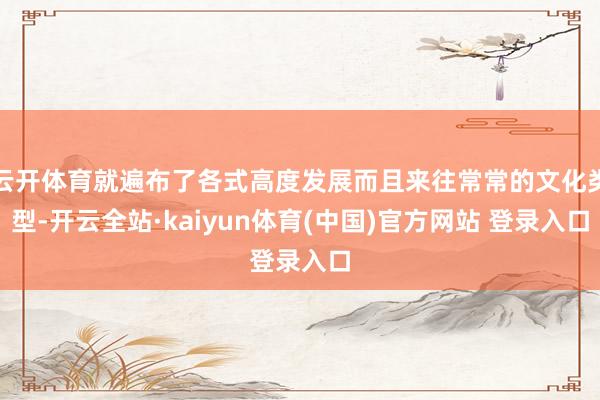 云开体育就遍布了各式高度发展而且来往常常的文化类型-开云全站·kaiyun体育(中国)官方网站 登录入口