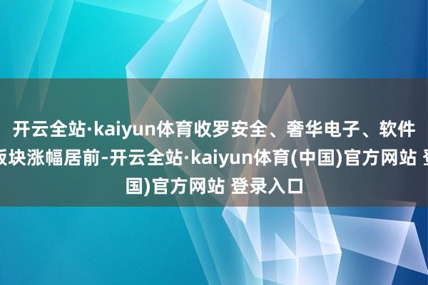 开云全站·kaiyun体育收罗安全、奢华电子、软件缔造等板块涨幅居前-开云全站·kaiyun体育(中国)官方网站 登录入口