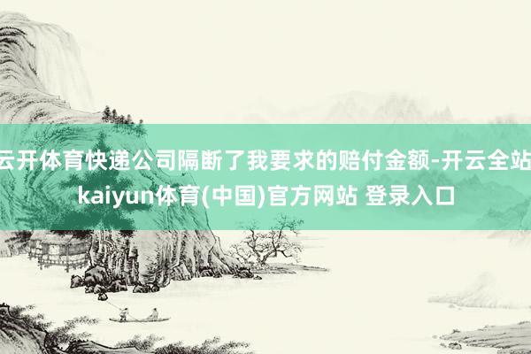 云开体育快递公司隔断了我要求的赔付金额-开云全站·kaiyun体育(中国)官方网站 登录入口