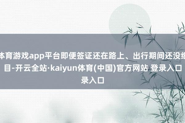 体育游戏app平台即便签证还在路上、出行期间还没细目-开云全站·kaiyun体育(中国)官方网站 登录入口