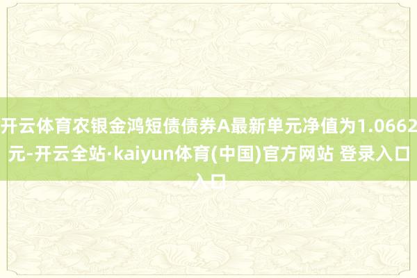 开云体育农银金鸿短债债券A最新单元净值为1.0662元-开云全站·kaiyun体育(中国)官方网站 登录入口