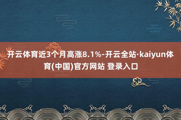 开云体育近3个月高涨8.1%-开云全站·kaiyun体育(中国)官方网站 登录入口