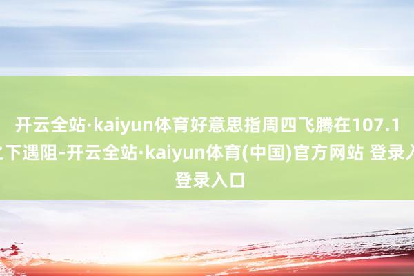 开云全站·kaiyun体育好意思指周四飞腾在107.10之下遇阻-开云全站·kaiyun体育(中国)官方网站 登录入口