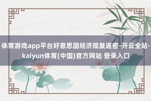 体育游戏app平台好意思国经济规复邃密-开云全站·kaiyun体育(中国)官方网站 登录入口